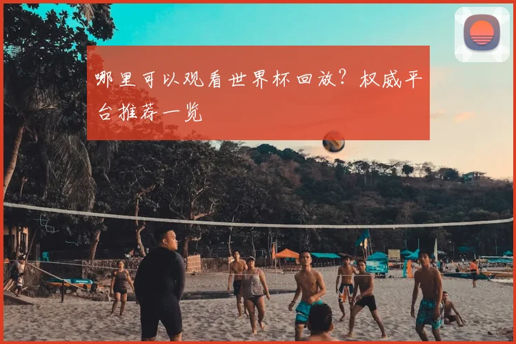 哪里可以观看世界杯回放?权威平台推荐一览