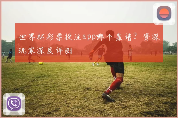 世界杯彩票投注app哪个靠谱？资深玩家深度评测