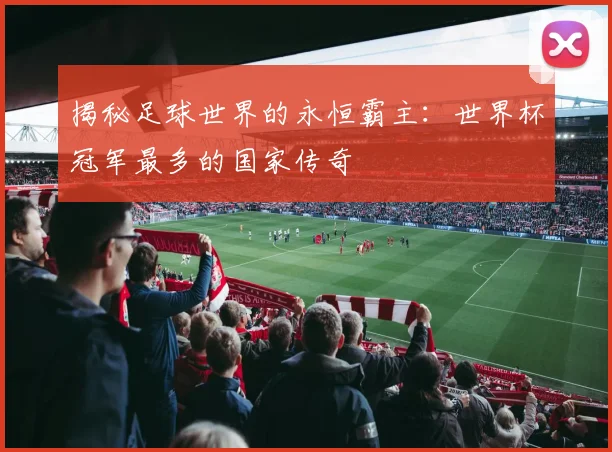 揭秘足球世界的永恒霸主：世界杯冠军最多的国家传奇