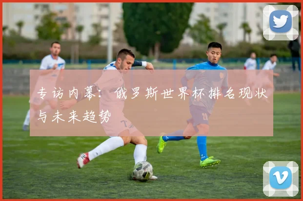 专访内幕：俄罗斯世界杯排名现状与未来趋势