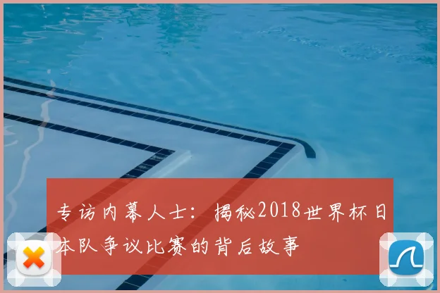 专访内幕人士：揭秘2018世界杯日本队争议比赛的背后故事