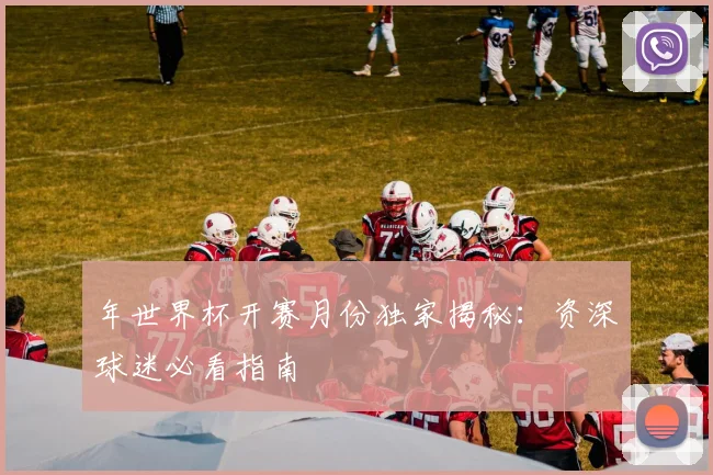 年世界杯开赛月份独家揭秘：资深球迷必看指南
