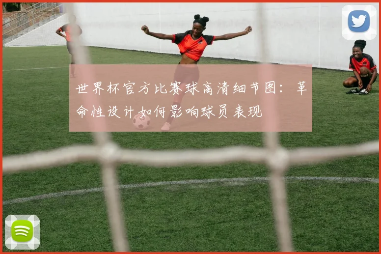 世界杯官方比赛球高清细节图：革命性设计如何影响球员表现