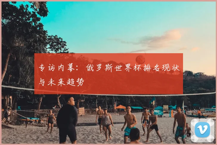 专访内幕：俄罗斯世界杯排名现状与未来趋势
