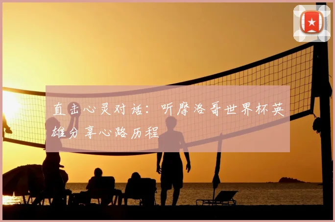 直击心灵对话:听摩洛哥世界杯英雄分享心路历程