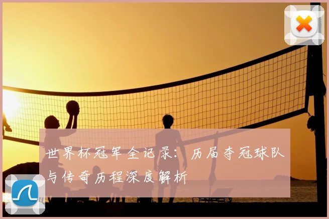 世界杯冠军全记录:历届夺冠球队与传奇历程深度解析