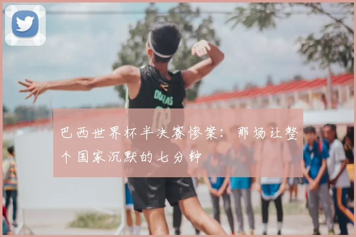 巴西世界杯半决赛惨案:那场让整个国家沉默的七分钟