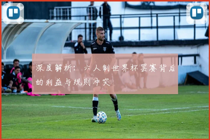 深度解析：六人制世界杯罢赛背后的利益与规则冲突