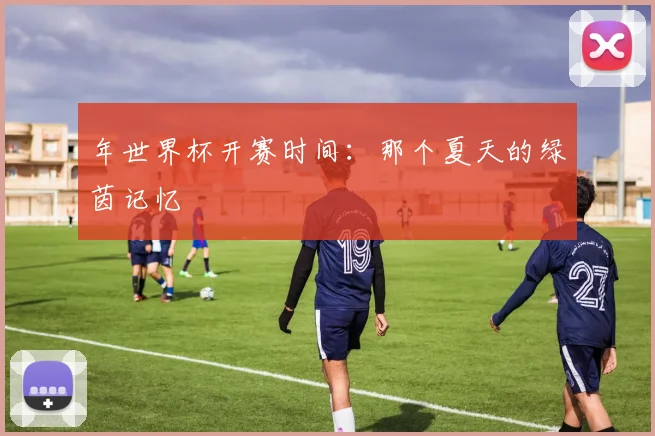 年世界杯开赛时间：那个夏天的绿茵记忆