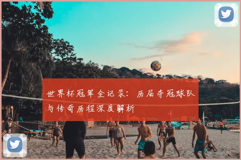世界杯冠军全记录:历届夺冠球队与传奇历程深度解析