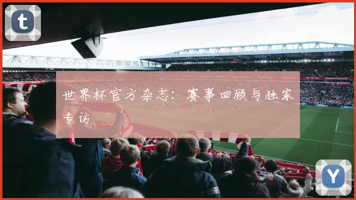 世界杯官方杂志：赛事回顾与独家专访