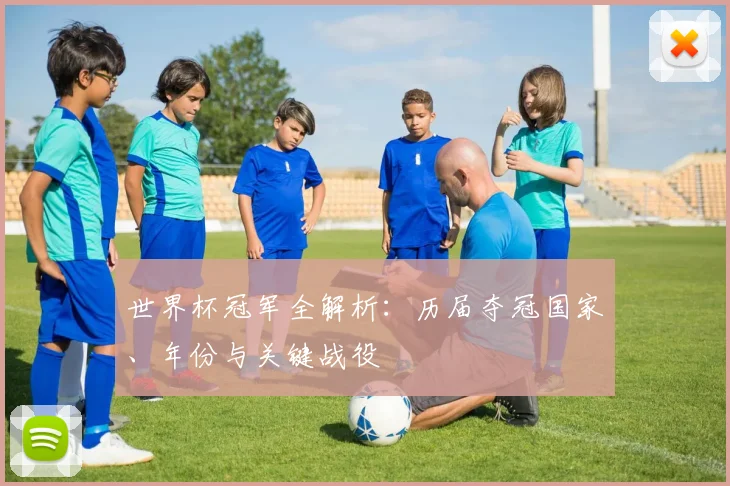 世界杯冠军全解析:历届夺冠国家、年份与关键战役