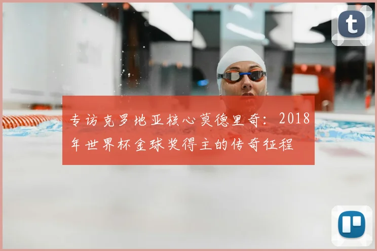 专访克罗地亚核心莫德里奇：2018年世界杯金球奖得主的传奇征程