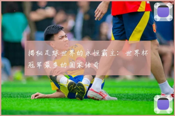 揭秘足球世界的永恒霸主：世界杯冠军最多的国家传奇