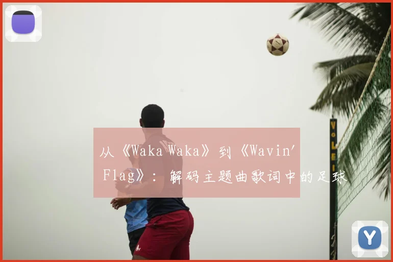 从《Waka Waka》到《Wavin' Flag》：解码主题曲歌词中的足球灵魂