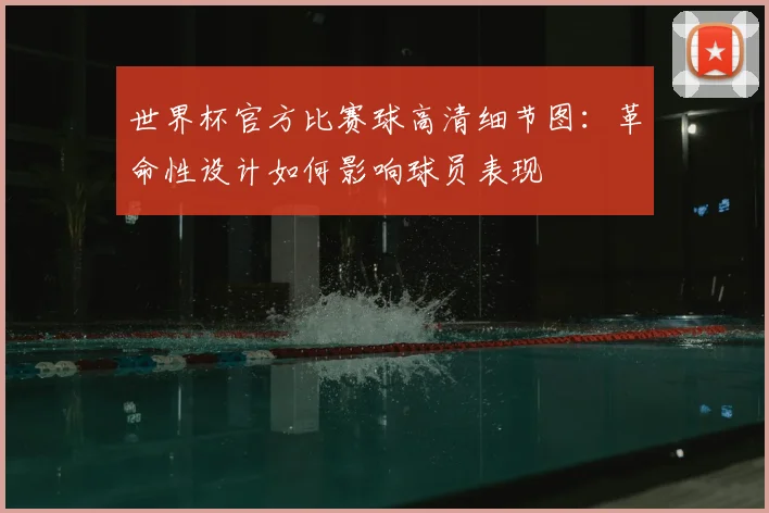 世界杯官方比赛球高清细节图：革命性设计如何影响球员表现