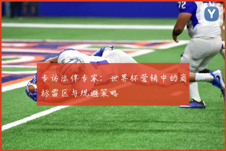 专访法律专家：世界杯营销中的商标雷区与规避策略
