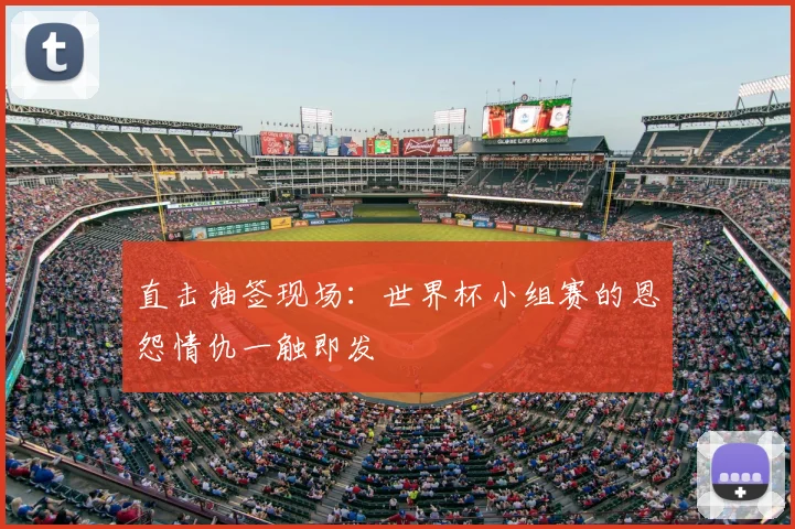 直击抽签现场：世界杯小组赛的恩怨情仇一触即发