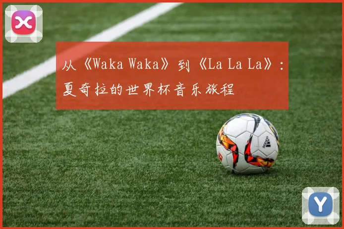 从《Waka Waka》到《La La La》：夏奇拉的世界杯音乐旅程