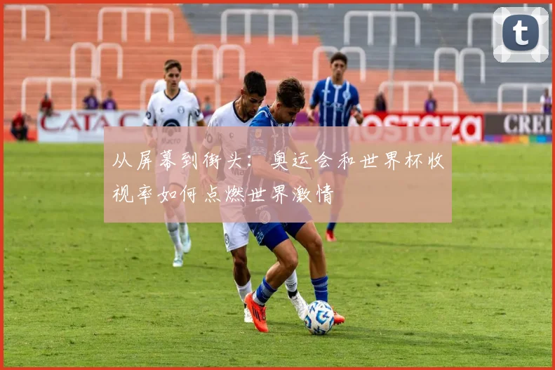 从屏幕到街头：奥运会和世界杯收视率如何点燃世界激情