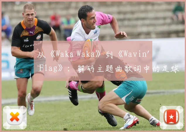 从《Waka Waka》到《Wavin' Flag》：解码主题曲歌词中的足球灵魂