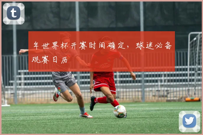 年世界杯开赛时间确定，球迷必备观赛日历
