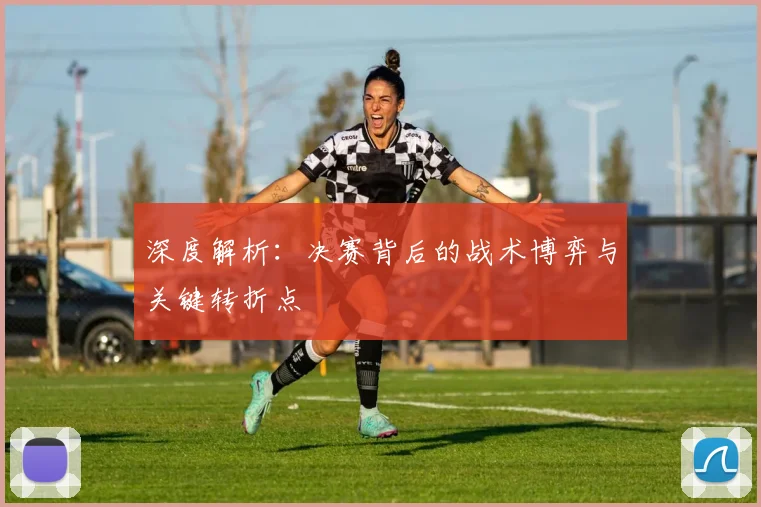 深度解析：决赛背后的战术博弈与关键转折点