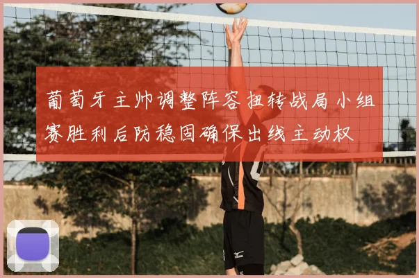 葡萄牙主帅调整阵容扭转战局小组赛胜利后防稳固确保出线主动权