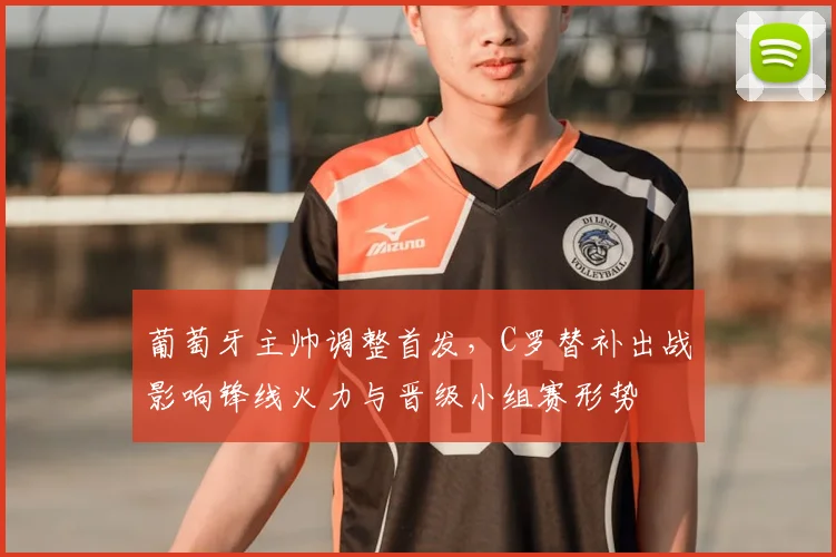 葡萄牙主帅调整首发，C罗替补出战影响锋线火力与晋级小组赛形势