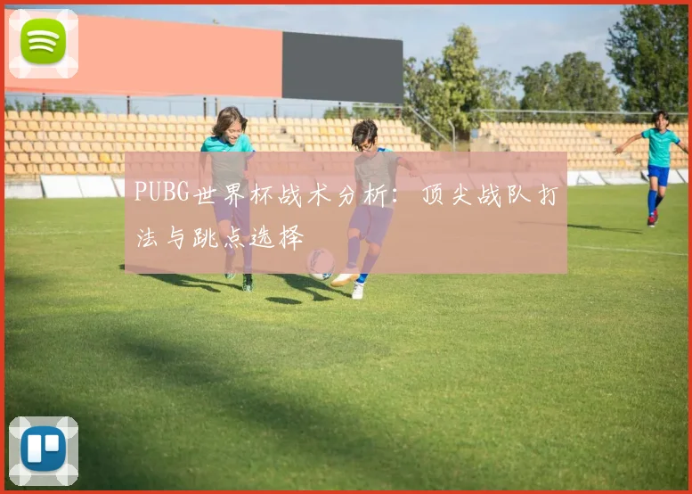 PUBG世界杯战术分析：顶尖战队打法与跳点选择
